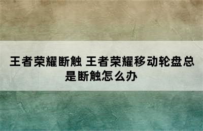 王者荣耀断触 王者荣耀移动轮盘总是断触怎么办